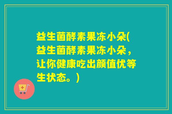 益生菌酵素果冻小朵(益生菌酵素果冻小朵，让你健康吃出颜值优等生状态。)