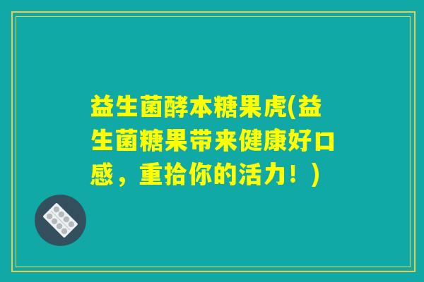益生菌酵本糖果虎(益生菌糖果带来健康好口感,重拾你的活力!) 益生菌酵本糖果虎(益生菌糖果带来健康好口感,重拾你的活力!)