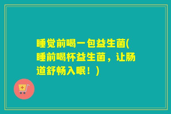 睡觉前喝一包益生菌(睡前喝杯益生菌,让肠道舒畅入眠!) 睡觉前喝一包益生菌(睡前喝杯益生菌,让肠道舒畅入眠!)