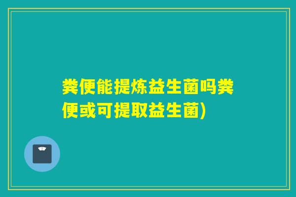 粪便能提炼益生菌吗粪便或可提取益生菌)