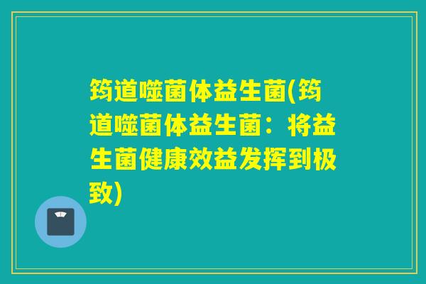 筠道噬菌体益生菌(筠道噬菌体益生菌：将益生菌健康效益发挥到极致)