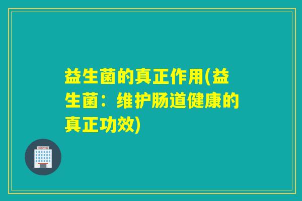 益生菌的真正作用(益生菌：维护肠道健康的真正功效)