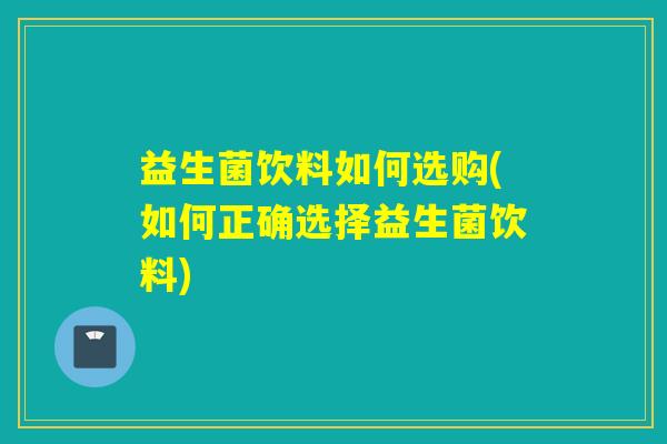 益生菌饮料如何选购(如何正确选择益生菌饮料)