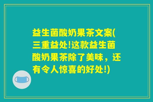 益生菌酸奶果茶文案(三重益处!这款益生菌酸奶果茶除了美味，还有令人惊喜的好处!)