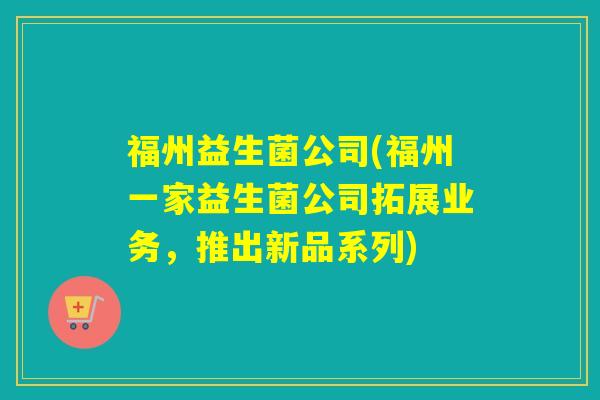 福州益生菌公司(福州一家益生菌公司拓展业务，推出新品系列)