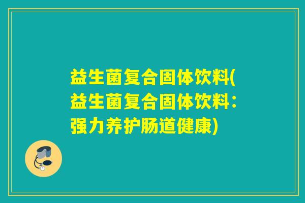 益生菌复合固体饮料(益生菌复合固体饮料：强力养护肠道健康)