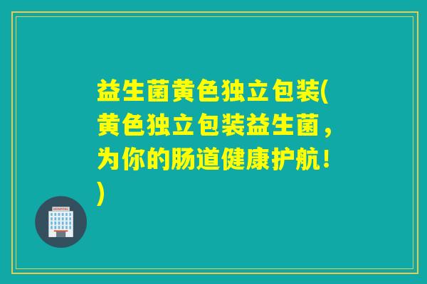 益生菌黄色独立包装(黄色独立包装益生菌，为你的肠道健康护航！)