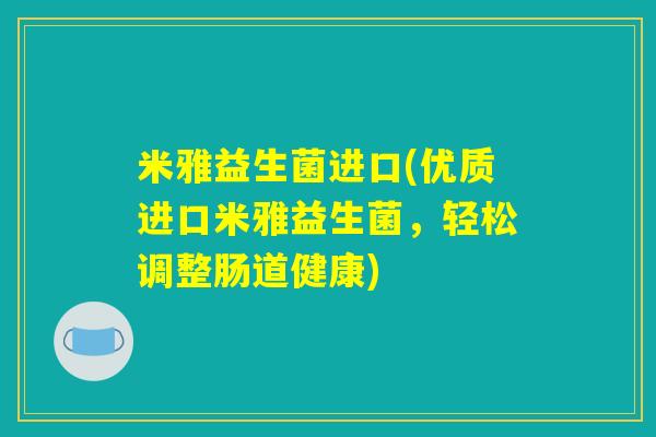 米雅益生菌进口(优质进口米雅益生菌，轻松调整肠道健康)