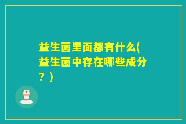 益生菌里面都有什么(益生菌中存在哪些成分？)