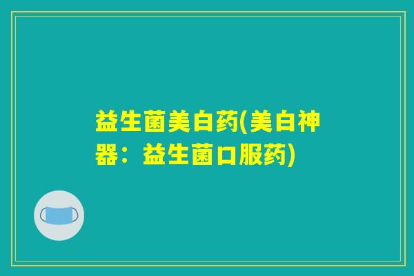 益生菌美白药(美白神器：益生菌口服药)