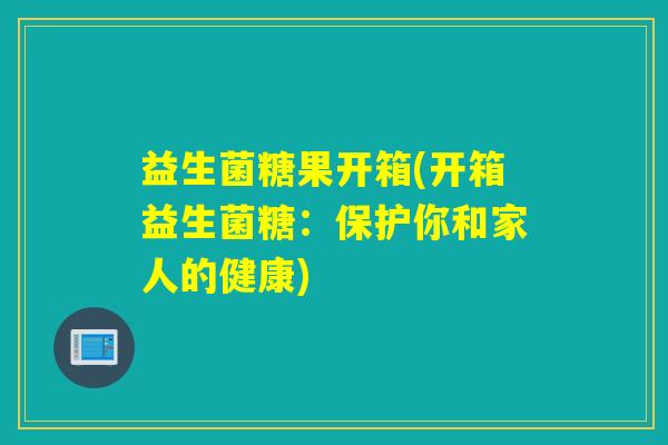 益生菌糖果开箱(开箱益生菌糖:保护你和家人的健康) 益生菌糖果开箱(开箱益生菌糖:保护你和家人的健康)