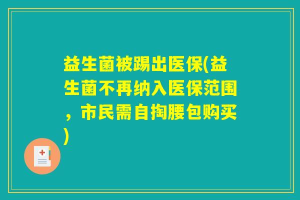 益生菌被踢出医保(益生菌不再纳入医保范围,市民需自掏腰包购买) 益生菌被踢出医保(益生菌不再纳入医保范围,市民需自掏腰包购买)
