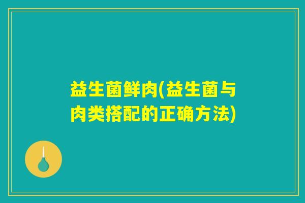 益生菌鲜肉(益生菌与肉类搭配的正确方法)