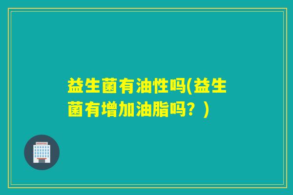 益生菌有油性吗(益生菌有增加油脂吗？)