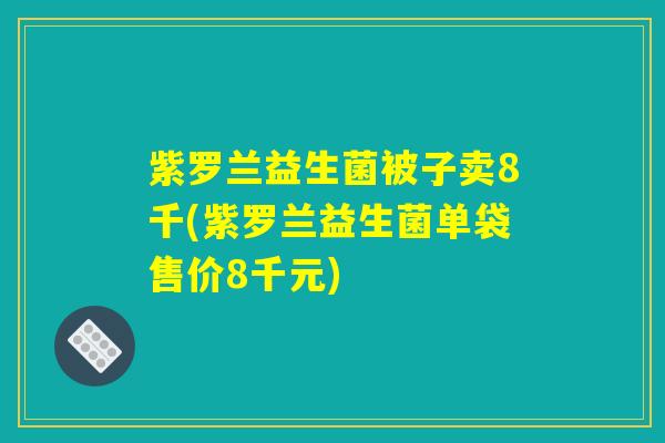 紫罗兰益生菌被子卖8千(紫罗兰益生菌单袋售价8千元)