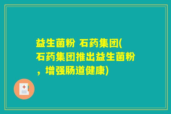 益生菌粉 石药集团(石药集团推出益生菌粉，增强肠道健康)