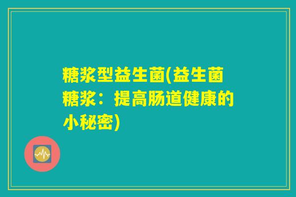 糖浆型益生菌(益生菌糖浆：提高肠道健康的小秘密)