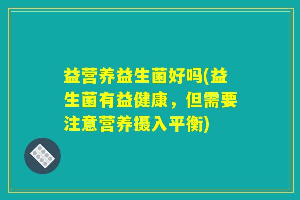 益营养益生菌好吗(益生菌有益健康，但需要注意营养摄入平衡)