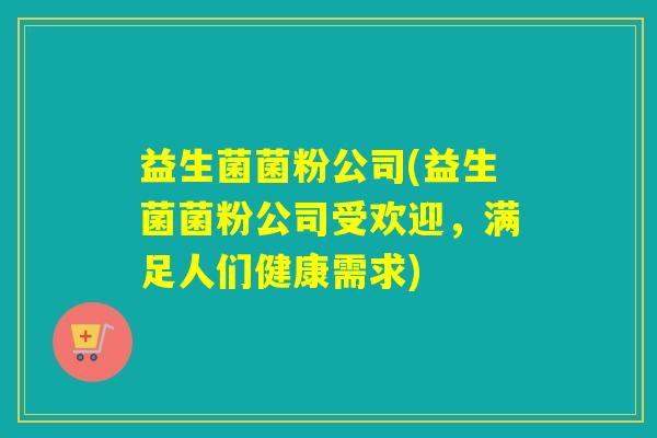 益生菌菌粉公司(益生菌菌粉公司受欢迎，满足人们健康需求)