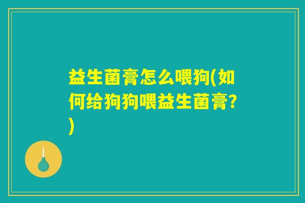益生菌膏怎么喂狗(如何给狗狗喂益生菌膏？)