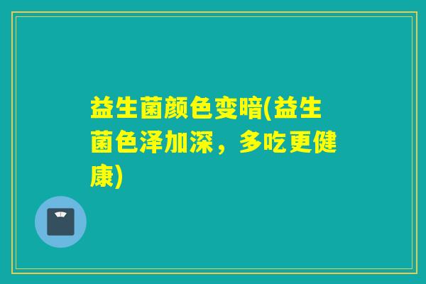 益生菌颜色变暗(益生菌色泽加深，多吃更健康)