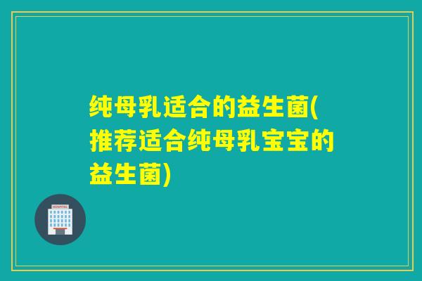 纯母乳适合的益生菌(推荐适合纯母乳宝宝的益生菌)