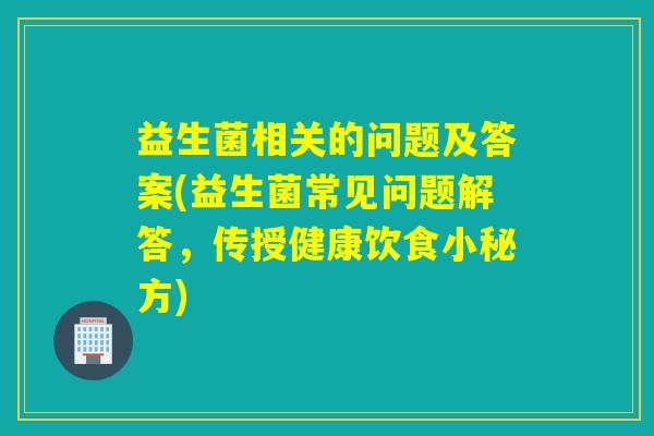 益生菌相关的问题及答案(益生菌常见问题解答,传授健康饮食小秘方) 益生菌相关的问题及答案(益生菌常见问题解答,传授健康饮食小秘方)