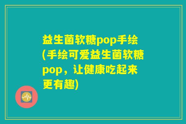 益生菌软糖pop手绘(手绘可爱益生菌软糖pop，让健康吃起来更有趣)