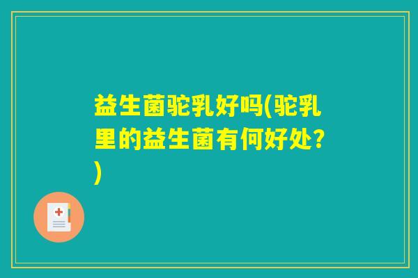 益生菌驼乳好吗(驼乳里的益生菌有何好处？)