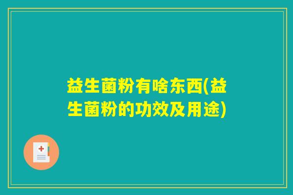 益生菌粉有啥东西(益生菌粉的功效及用途)