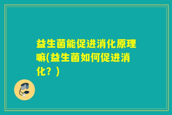 益生菌能促进消化原理嘛(益生菌如何促进消化？)