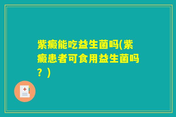 紫癜能吃益生菌吗(紫癜患者可食用益生菌吗?) 紫癜能吃益生菌吗(紫癜患者可食用益生菌吗?)