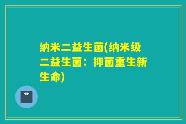 纳米二益生菌(纳米级二益生菌：抑菌重生新生命)