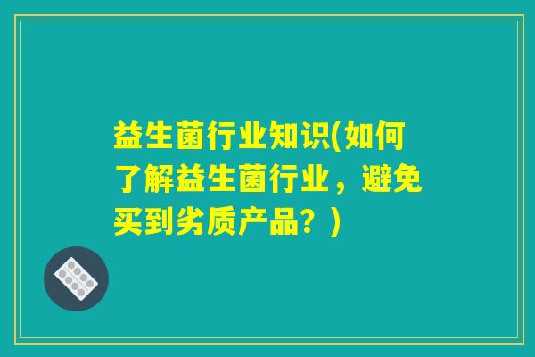 益生菌行业知识(如何了解益生菌行业，避免买到劣质产品？)
