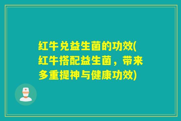 红牛兑益生菌的功效(红牛搭配益生菌,带来多重提神与健康功效) 红牛兑益生菌的功效(红牛搭配益生菌,带来多重提神与健康功效)