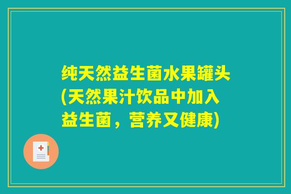纯天然益生菌水果罐头(天然果汁饮品中加入益生菌，营养又健康)