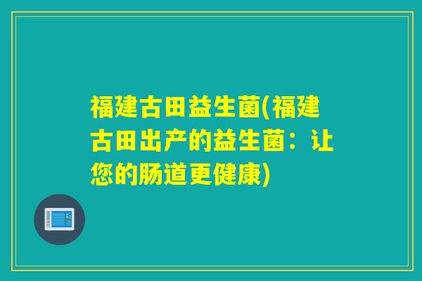 福建古田益生菌(福建古田出产的益生菌：让您的肠道更健康)