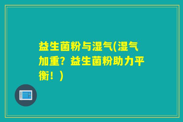 益生菌粉与湿气(湿气加重?益生菌粉助力平衡!) 益生菌粉与湿气(湿气加重?益生菌粉助力平衡!)