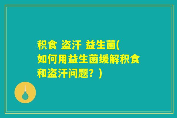 积食 盗汗 益生菌(如何用益生菌缓解积食和盗汗问题？)