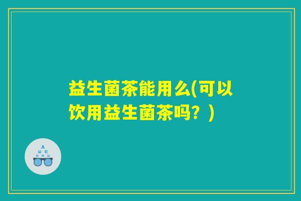 益生菌茶能用么(可以饮用益生菌茶吗?) 益生菌茶能用么(可以饮用益生菌茶吗?)