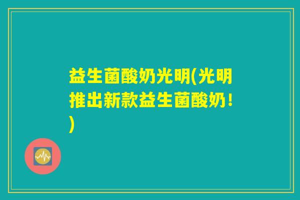 益生菌酸奶光明(光明推出新款益生菌酸奶！)