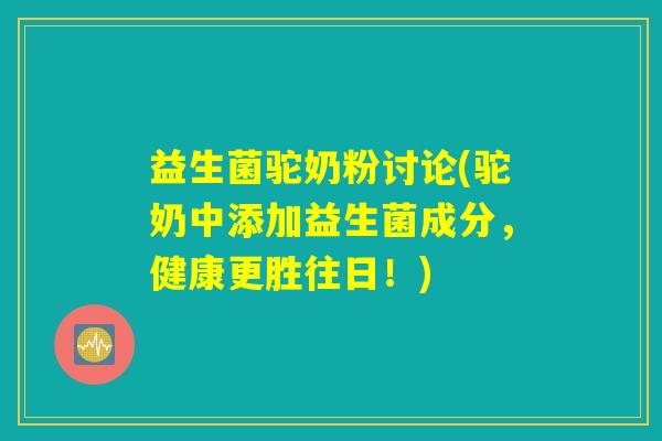 益生菌驼奶粉讨论(驼奶中添加益生菌成分，健康更胜往日！)