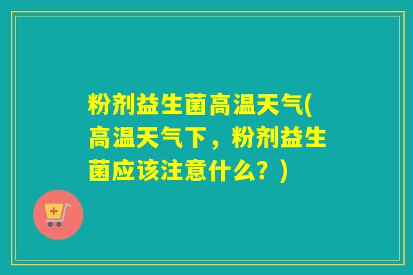 粉剂益生菌高温天气(高温天气下，粉剂益生菌应该注意什么？)
