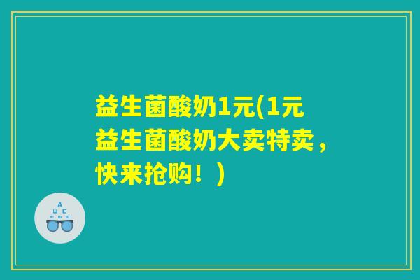益生菌酸奶1元(1元益生菌酸奶大卖特卖，快来抢购！)