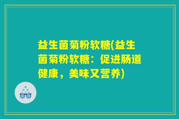 益生菌菊粉软糖(益生菌菊粉软糖：促进肠道健康，美味又营养)