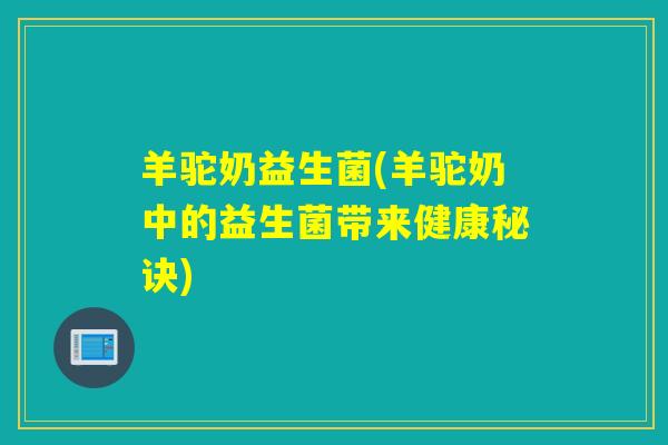 羊驼奶益生菌(羊驼奶中的益生菌带来健康秘诀) 羊驼奶益生菌(羊驼奶中的益生菌带来健康秘诀)