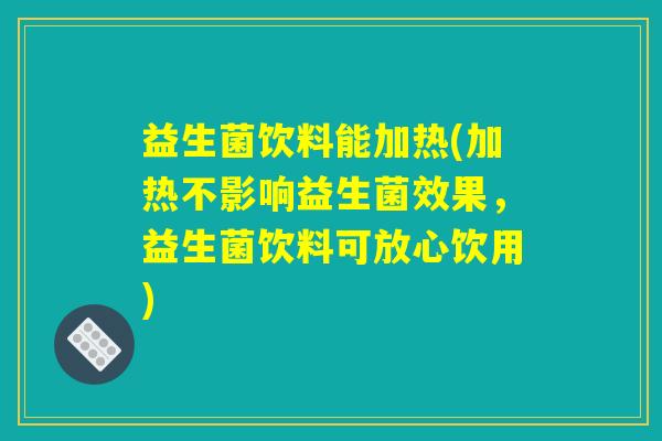 益生菌饮料能加热(加热不影响益生菌效果，益生菌饮料可放心饮用)
