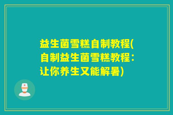 益生菌雪糕自制教程(自制益生菌雪糕教程:让你养生又能解暑) 益生菌雪糕自制教程(自制益生菌雪糕教程:让你养生又能解暑)