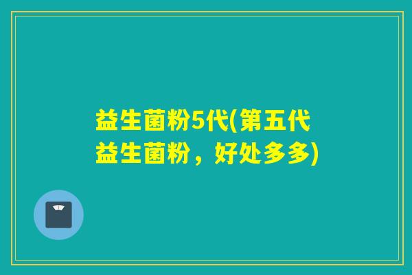 益生菌粉5代(第五代益生菌粉，好处多多)