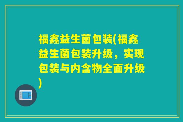 福鑫益生菌包装(福鑫益生菌包装升级,实现包装与内含物全面升级) 福鑫益生菌包装(福鑫益生菌包装升级,实现包装与内含物全面升级)